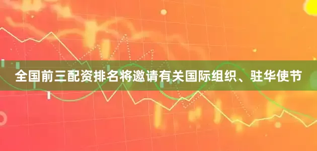 全国前三配资排名将邀请有关国际组织、驻华使节