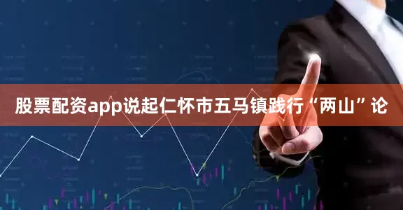 股票配资app说起仁怀市五马镇践行“两山”论