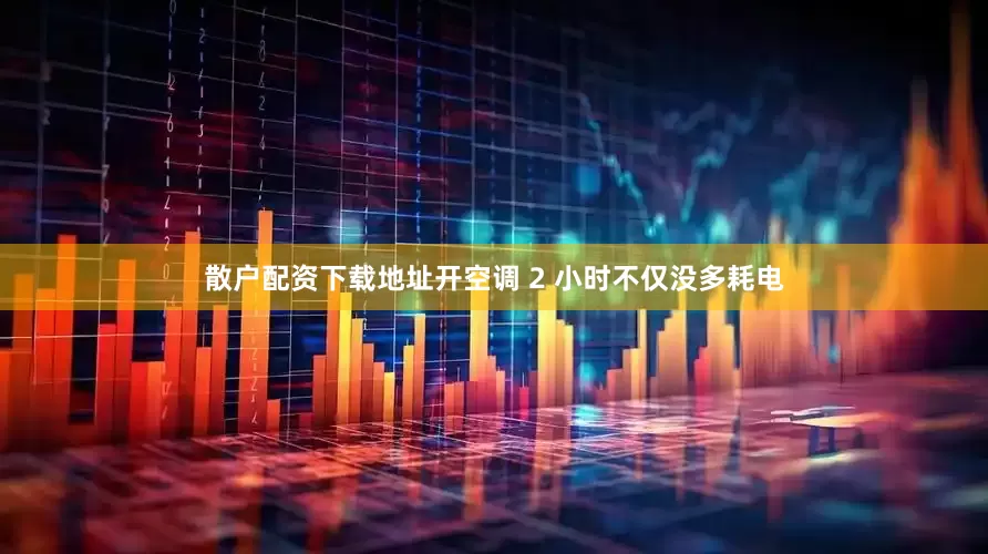 散户配资下载地址开空调 2 小时不仅没多耗电