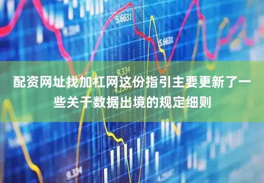 配资网址找加杠网这份指引主要更新了一些关于数据出境的规定细则