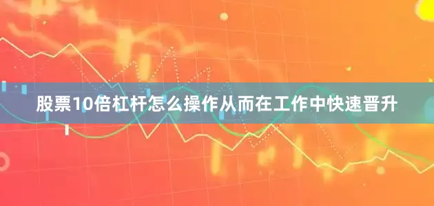 股票10倍杠杆怎么操作从而在工作中快速晋升