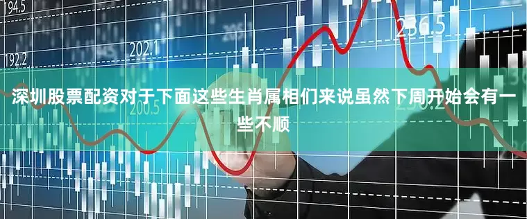 深圳股票配资对于下面这些生肖属相们来说虽然下周开始会有一些不顺
