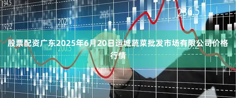 股票配资广东2025年6月20日运城蔬菜批发市场有限公司价格行情