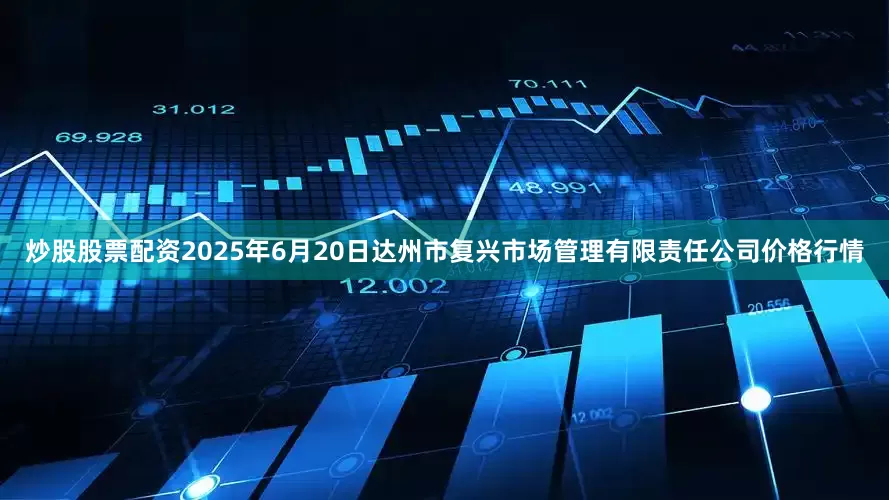 炒股股票配资2025年6月20日达州市复兴市场管理有限责任公司价格行情