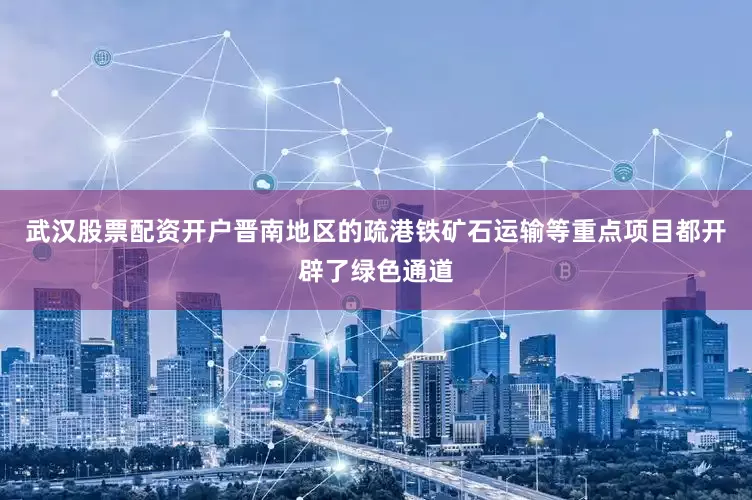 武汉股票配资开户晋南地区的疏港铁矿石运输等重点项目都开辟了绿色通道