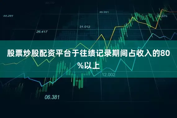 股票炒股配资平台于往绩记录期间占收入的80%以上