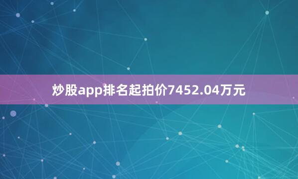炒股app排名起拍价7452.04万元