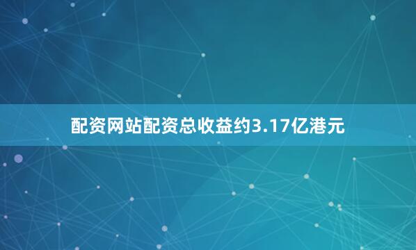 配资网站配资总收益约3.17亿港元