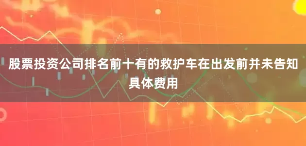 股票投资公司排名前十有的救护车在出发前并未告知具体费用