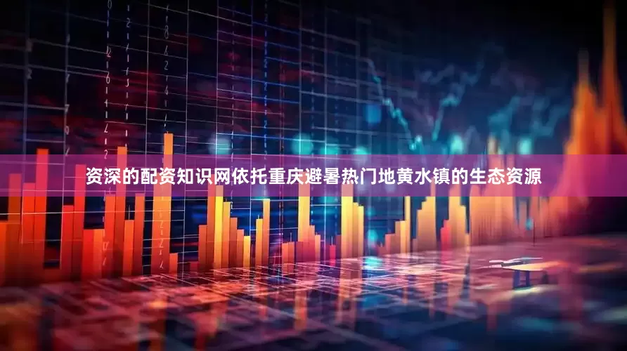 资深的配资知识网依托重庆避暑热门地黄水镇的生态资源