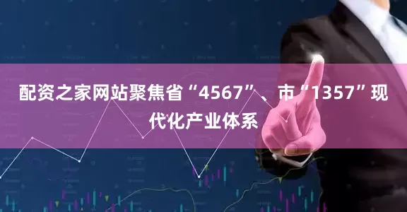 配资之家网站聚焦省“4567”、市“1357”现代化产业体系