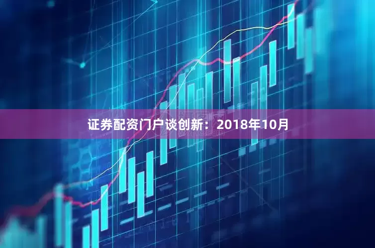 证券配资门户谈创新：2018年10月