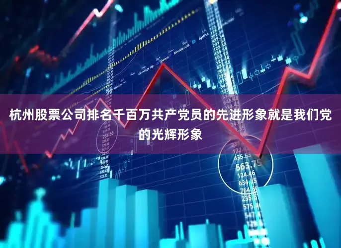 杭州股票公司排名千百万共产党员的先进形象就是我们党的光辉形象