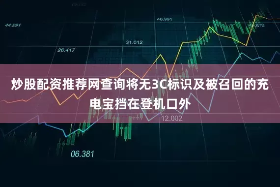 炒股配资推荐网查询将无3C标识及被召回的充电宝挡在登机口外