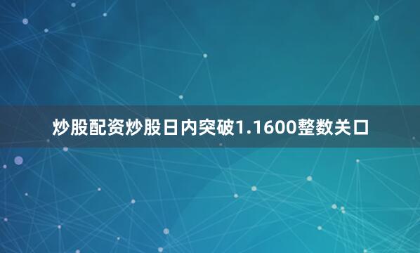 炒股配资炒股日内突破1.1600整数关口