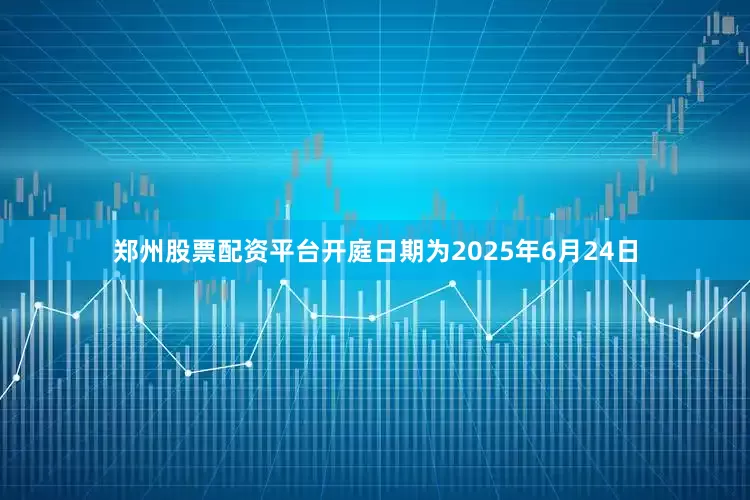 郑州股票配资平台开庭日期为2025年6月24日