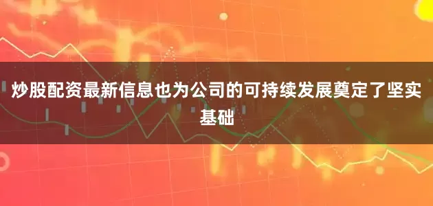 炒股配资最新信息也为公司的可持续发展奠定了坚实基础