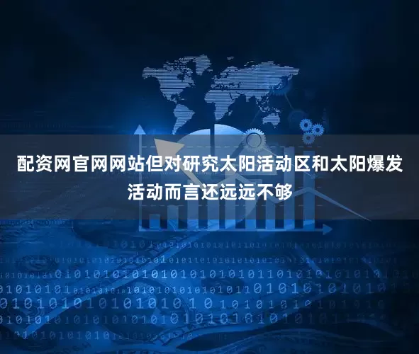 配资网官网网站但对研究太阳活动区和太阳爆发活动而言还远远不够