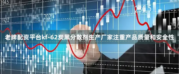 老牌配资平台kf-62炭黑分散剂生产厂家注重产品质量和安全性