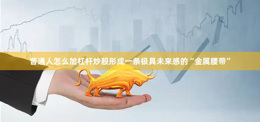 普通人怎么加杠杆炒股形成一条极具未来感的“金属腰带”