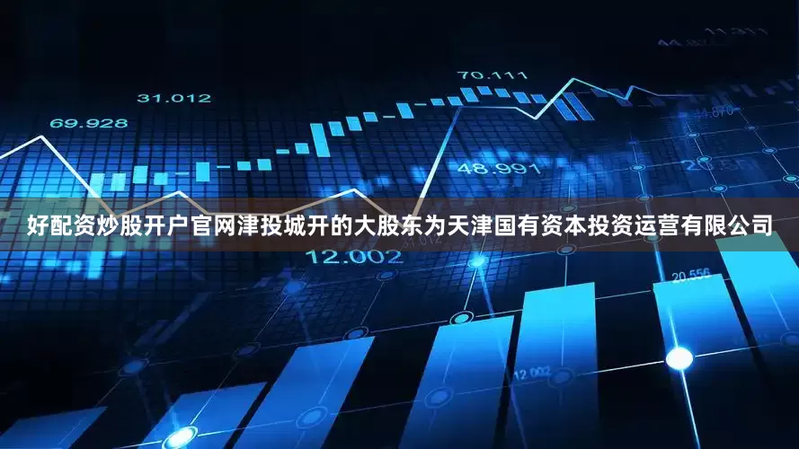 好配资炒股开户官网津投城开的大股东为天津国有资本投资运营有限公司