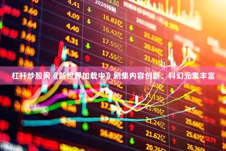 杠杆炒股网《新世界加载中》剧集内容创新、科幻元素丰富