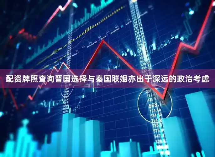配资牌照查询晋国选择与秦国联姻亦出于深远的政治考虑