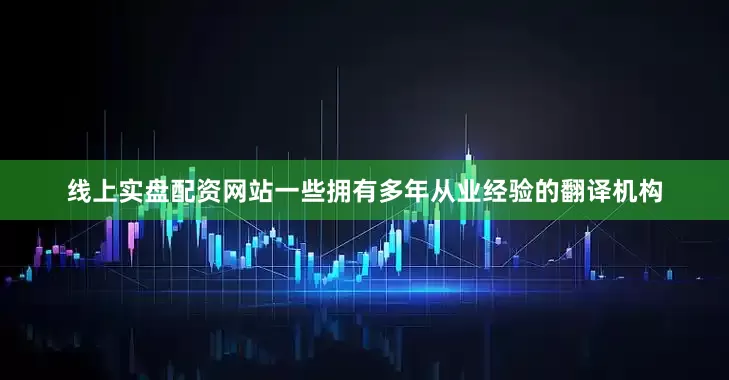 线上实盘配资网站一些拥有多年从业经验的翻译机构