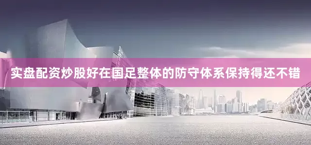 实盘配资炒股好在国足整体的防守体系保持得还不错