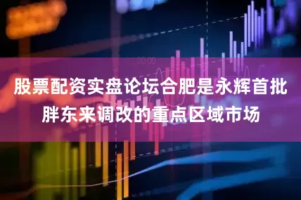 股票配资实盘论坛合肥是永辉首批胖东来调改的重点区域市场
