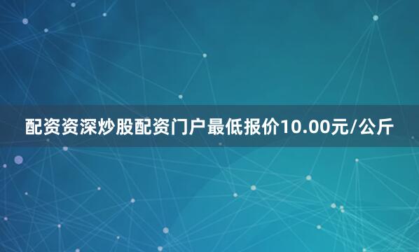 配资资深炒股配资门户最低报价10.00元/公斤