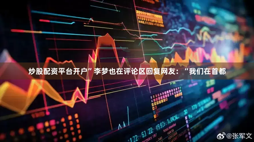 炒股配资平台开户”李梦也在评论区回复网友：“我们在首都