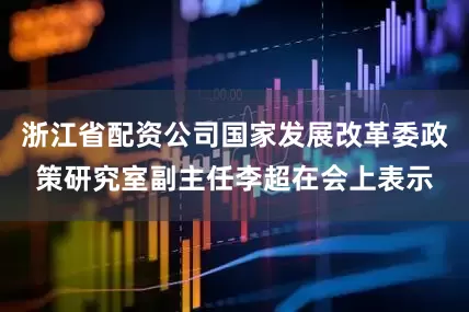 浙江省配资公司国家发展改革委政策研究室副主任李超在会上表示