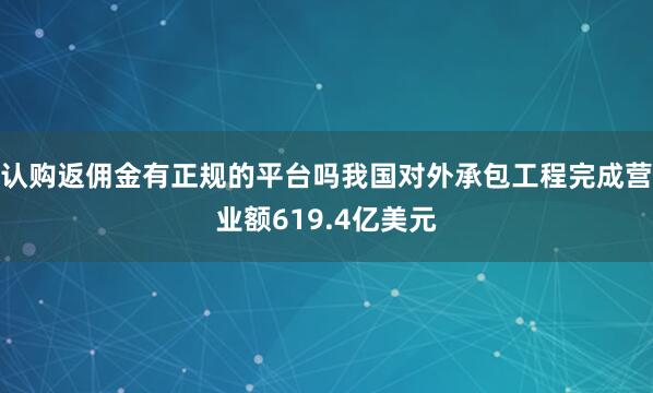 认购返佣金有正规的平台吗我国对外承包工程完成营业额619.4亿美元