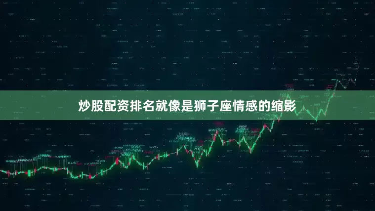 炒股配资排名就像是狮子座情感的缩影