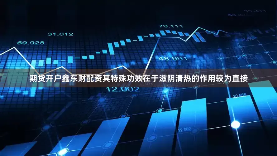 期货开户鑫东财配资其特殊功效在于滋阴清热的作用较为直接