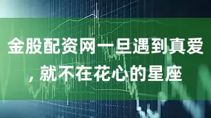 金股配资网一旦遇到真爱, 就不在花心的星座