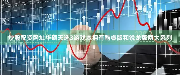 炒股配资网址华硕天选3游戏本拥有酷睿版和锐龙版两大系列