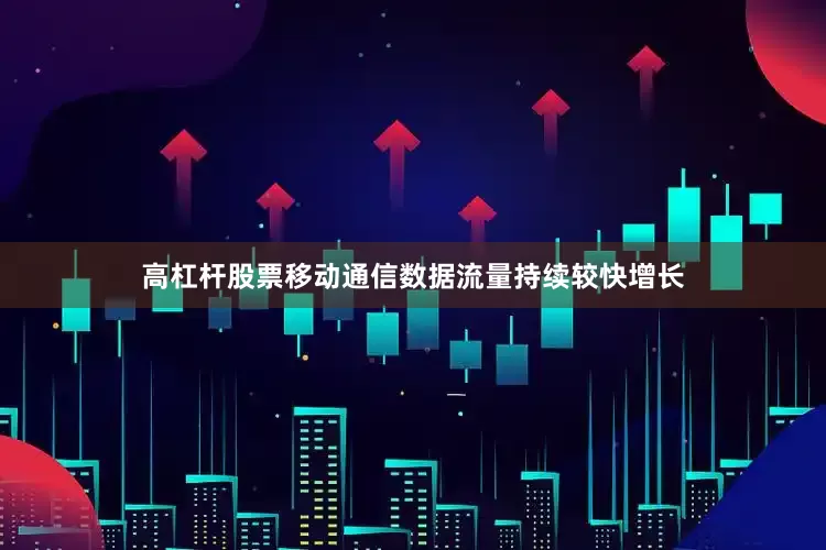 高杠杆股票移动通信数据流量持续较快增长