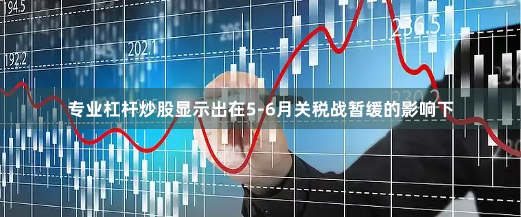 专业杠杆炒股显示出在5-6月关税战暂缓的影响下