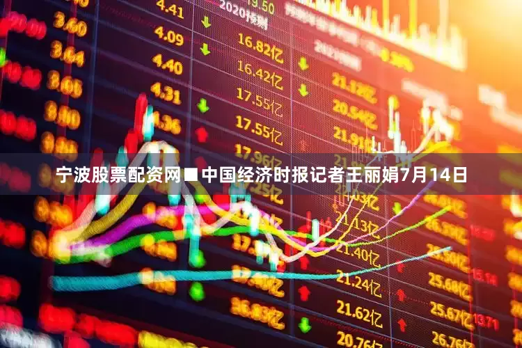宁波股票配资网　　■中国经济时报记者王丽娟　　7月14日