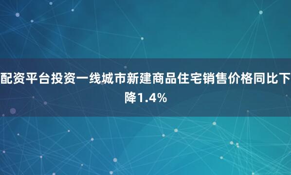 配资平台投资一线城市新建商品住宅销售价格同比下降1.4%