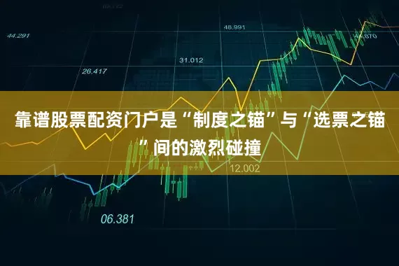 靠谱股票配资门户是“制度之锚”与“选票之锚”间的激烈碰撞