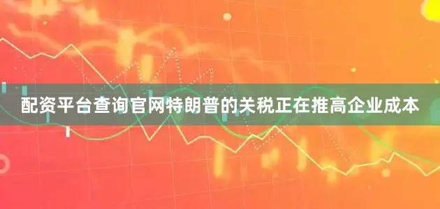 配资平台查询官网特朗普的关税正在推高企业成本