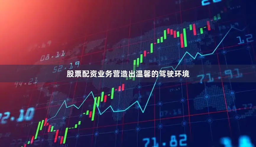 股票配资业务营造出温馨的驾驶环境