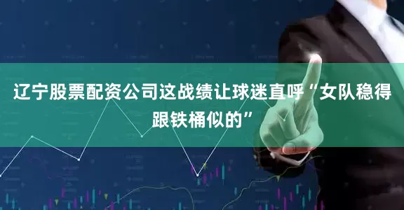 辽宁股票配资公司这战绩让球迷直呼“女队稳得跟铁桶似的”
