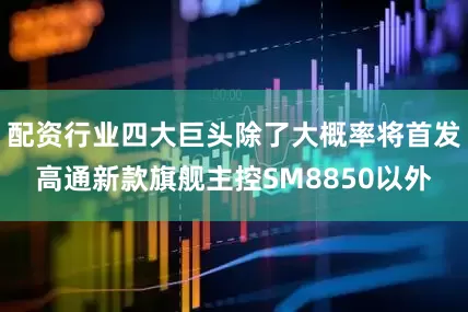 配资行业四大巨头除了大概率将首发高通新款旗舰主控SM8850以外
