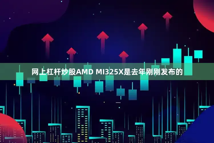 网上杠杆炒股AMD MI325X是去年刚刚发布的