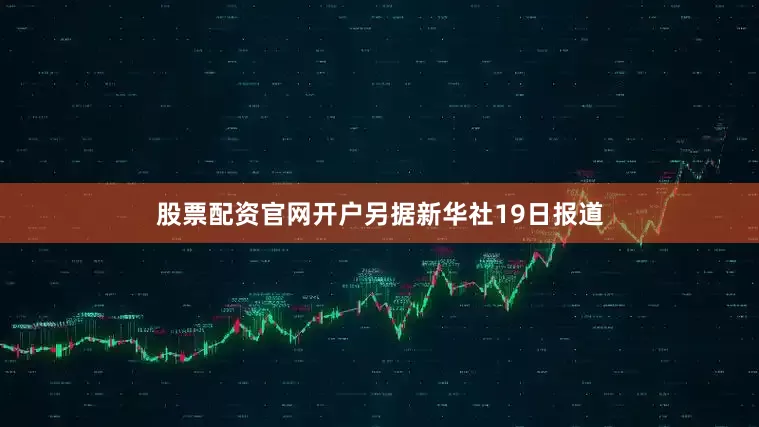股票配资官网开户　　另据新华社19日报道