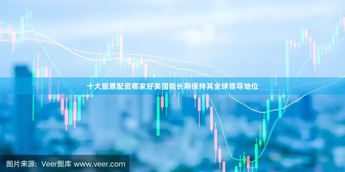 十大股票配资哪家好美国能长期保持其全球领导地位